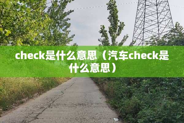 check是什么意思（汽车check是什么意思）