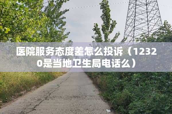 医院服务态度差怎么投诉（12320是当地卫生局电话么）