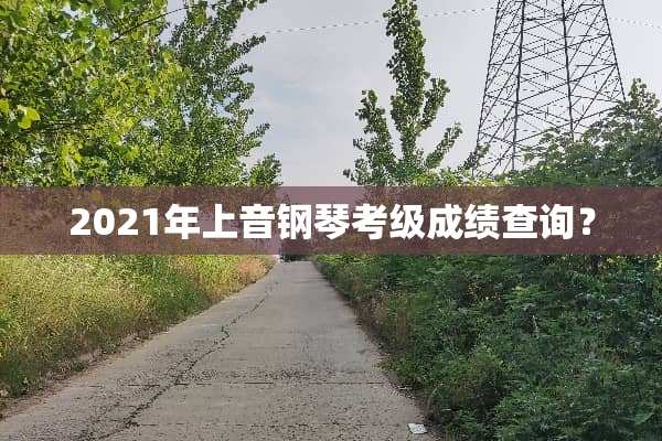 2021年上音钢琴考级成绩查询？