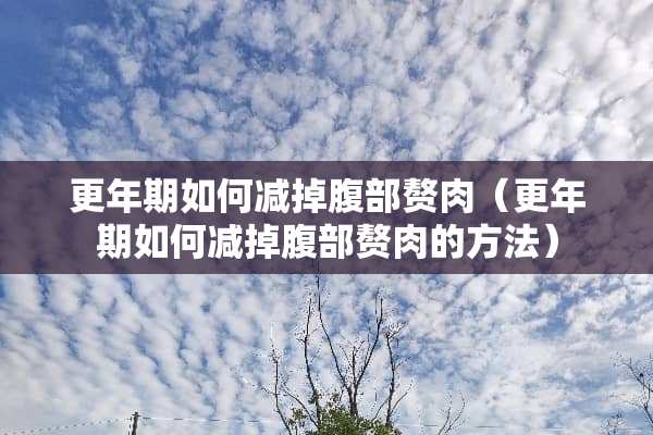 更年期如何减掉腹部赘肉（更年期如何减掉腹部赘肉的方法）
