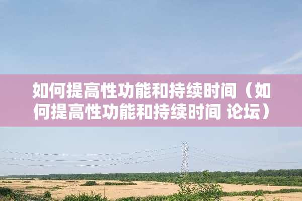 如何提高性功能和持续时间（如何提高性功能和持续时间 论坛）
