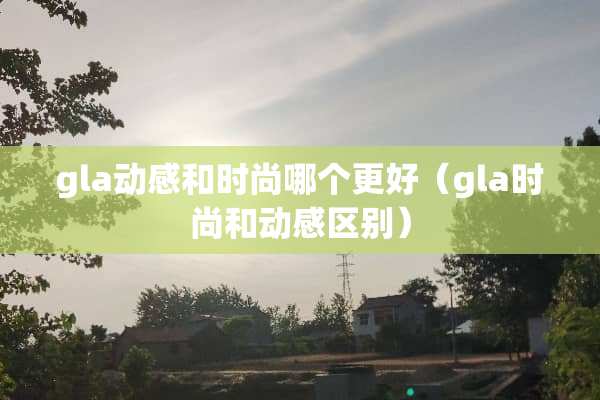 gla动感和时尚哪个更好（gla时尚和动感区别）