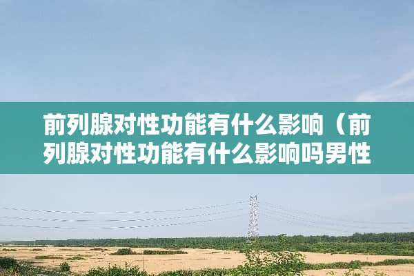前列腺对性功能有什么影响（前列腺对性功能有什么影响吗男性）