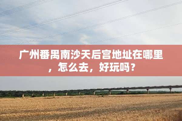 广州番禺南沙天后宫地址在哪里，怎么去，好玩吗？