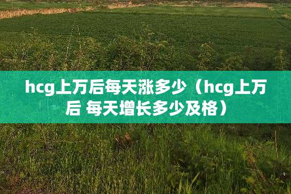 hcg上万后每天涨多少（hcg上万后 每天增长多少及格）