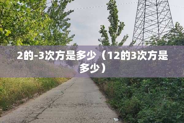 2的-3次方是多少（12的3次方是多少）