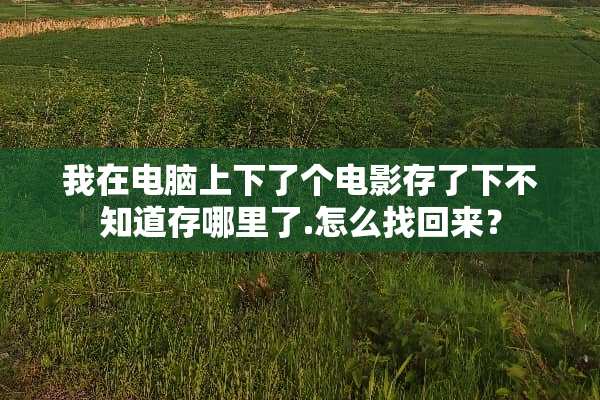 我在电脑上下了个电影存了下不知道存哪里了.怎么找回来？