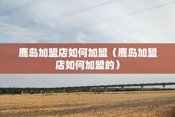鹿岛加盟店如何加盟（鹿岛加盟店如何加盟的）