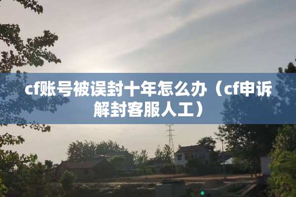 cf账号被误封十年怎么办（cf申诉解封客服人工）