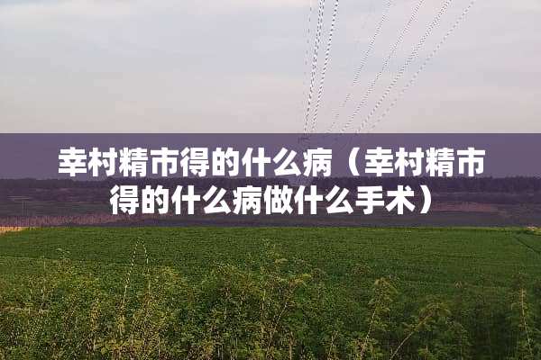 幸村精市得的什么病（幸村精市得的什么病做什么手术）