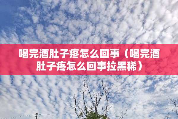 喝完酒肚子疼怎么回事（喝完酒肚子疼怎么回事拉黑稀）
