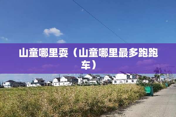 山童哪里耍（山童哪里最多跑跑车）
