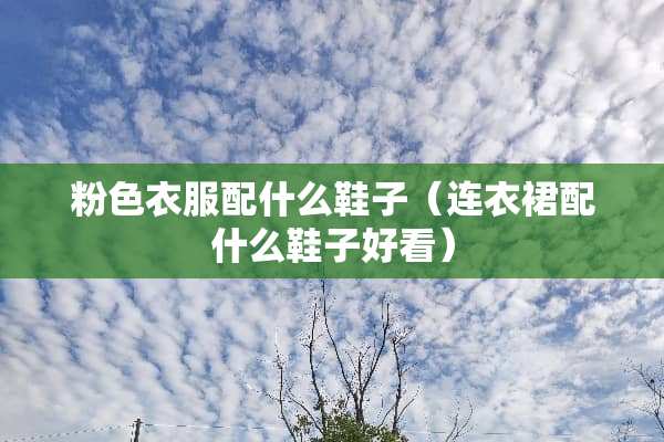 粉色衣服配什么鞋子（连衣裙配什么鞋子好看）