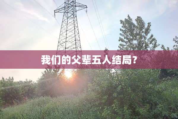 我们的父辈五人结局？