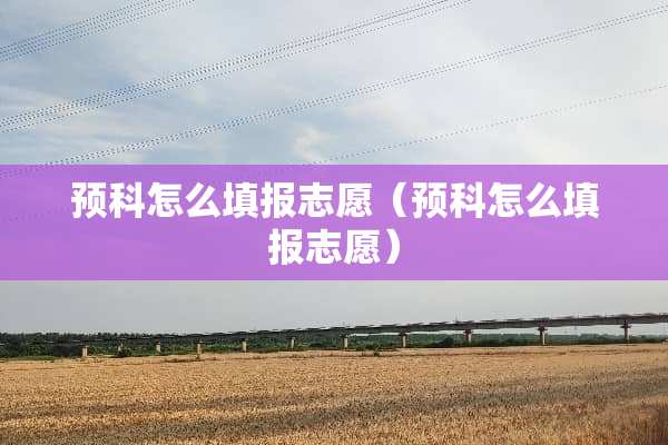 预科怎么填报志愿（预科怎么填报志愿）
