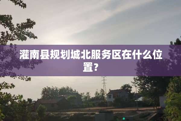 灌南县规划城北服务区在什么位置？