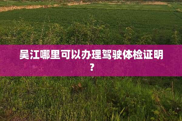 吴江哪里可以办理驾驶体检证明？
