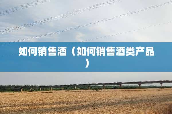 如何销售酒（如何销售酒类产品）