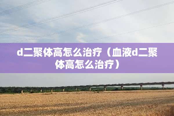 d二聚体高怎么治疗（血液d二聚体高怎么治疗）