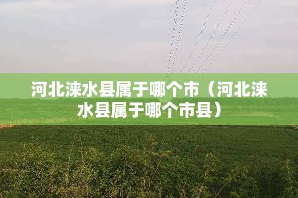 河北涞水县属于哪个市（河北涞水县属于哪个市县）