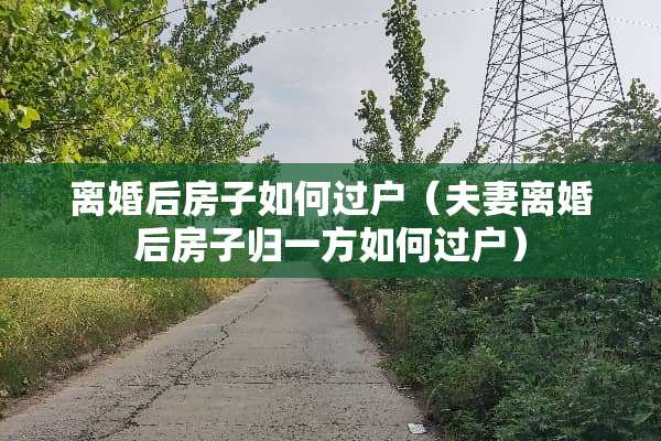 离婚后房子如何过户（夫妻离婚后房子归一方如何过户）