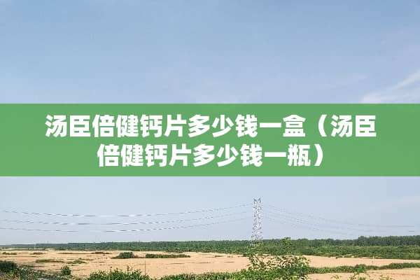 汤臣倍健钙片多少钱一盒（汤臣倍健钙片多少钱一瓶）
