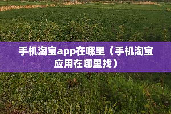 手机淘宝app在哪里（手机淘宝应用在***）