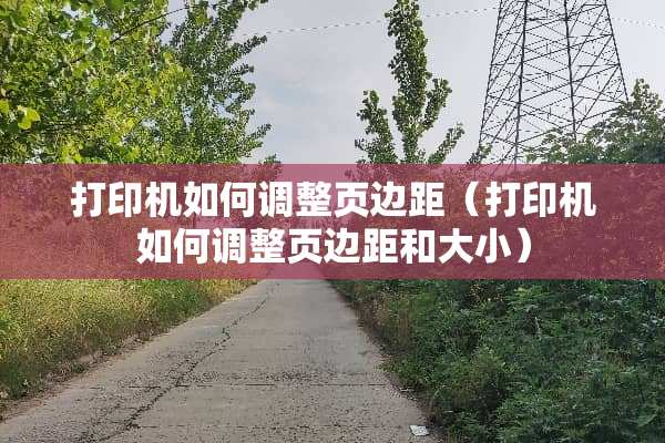 打印机如何调整页边距（打印机如何调整页边距和大小）