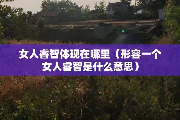 女人睿智体现在哪里（形容一个女人睿智是什么意思）