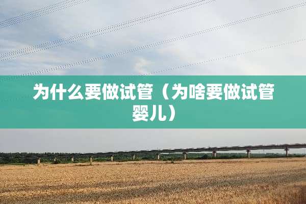 为什么要做试管（为啥要做试管婴儿）