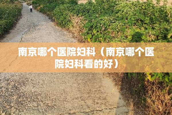 南京哪个医院妇科（南京哪个医院妇科看的好）