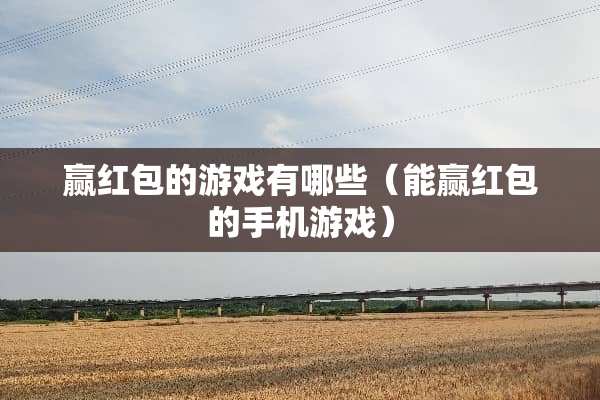 赢红包的游戏有哪些（能赢红包的手机游戏）