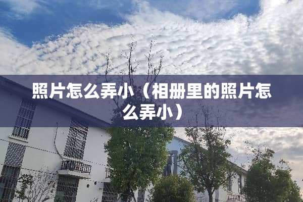 照片怎么弄小（相册里的照片怎么弄小）