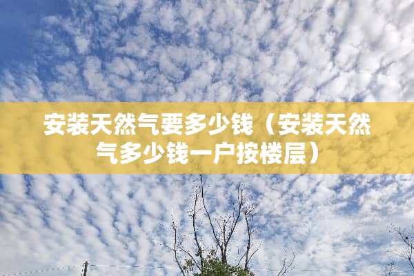 安装天然气要多少钱（安装天然气多少钱一户按楼层）