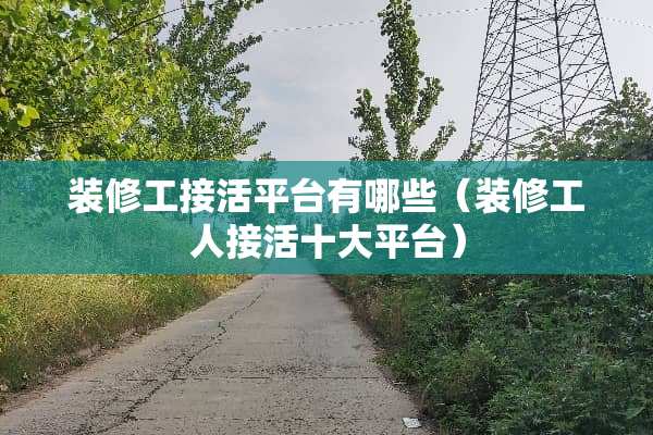 装修工接活平台有哪些（装修工人接活十大平台）