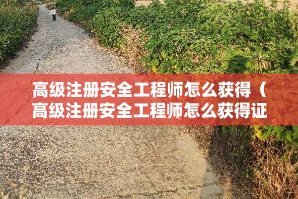 高级注册安全工程师怎么获得（高级注册安全工程师怎么获得证书）