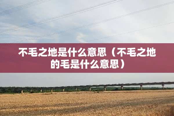 不毛之地是什么意思（不毛之地的毛是什么意思）