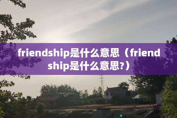 friendship是什么意思（friendship是什么意思?）