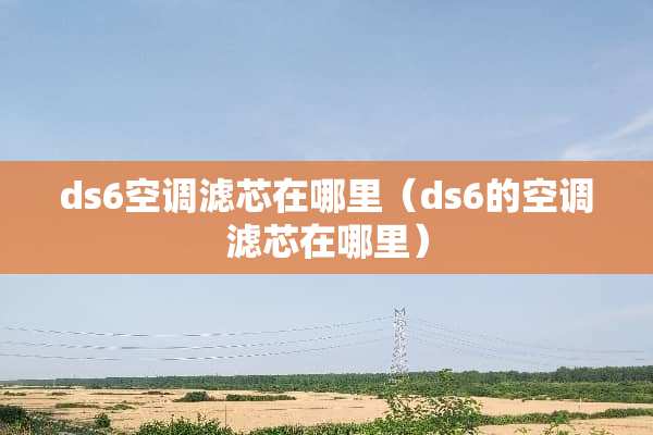 ds6空调滤芯在哪里（ds6的空调滤芯在哪里）