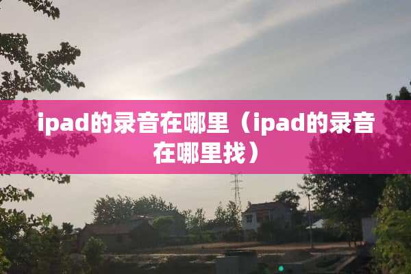ipad的录音在哪里（ipad的录音在***）
