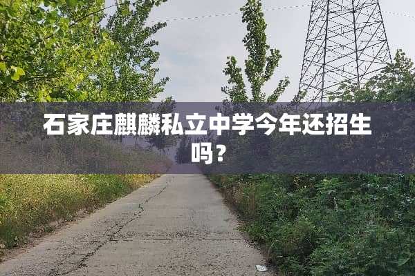 石家庄麒麟私立中学今年还招生吗？