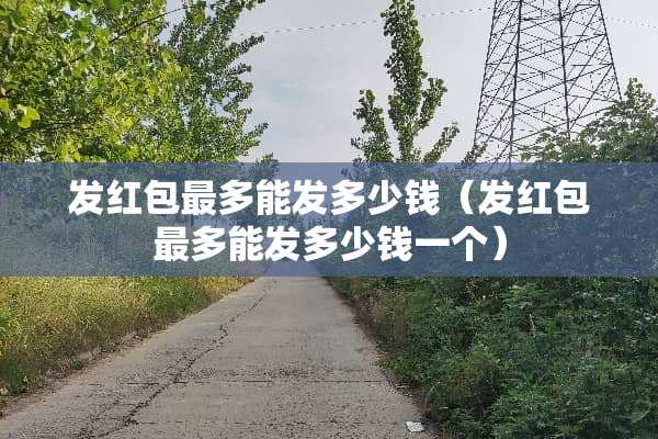 发红包最多能发多少钱（发红包最多能发多少钱一个）