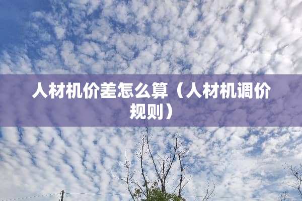 人材机价差怎么算（人材机调价规则）