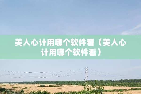 美人心计用哪个软件看（美人心计用哪个软件看）