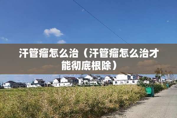 汗管瘤怎么治（汗管瘤怎么治才能彻底根除）