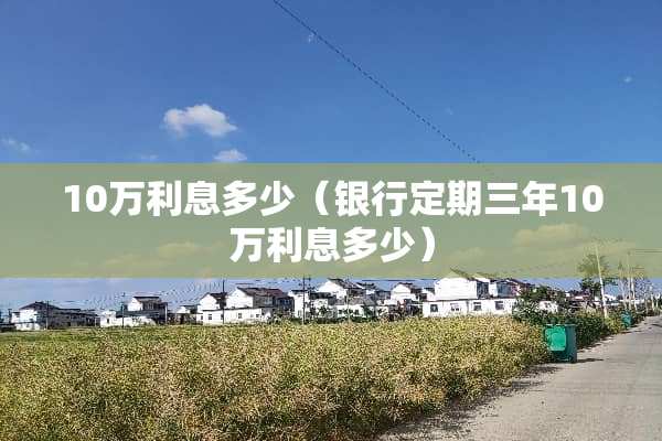 10万利息多少（银行定期三年10万利息多少）