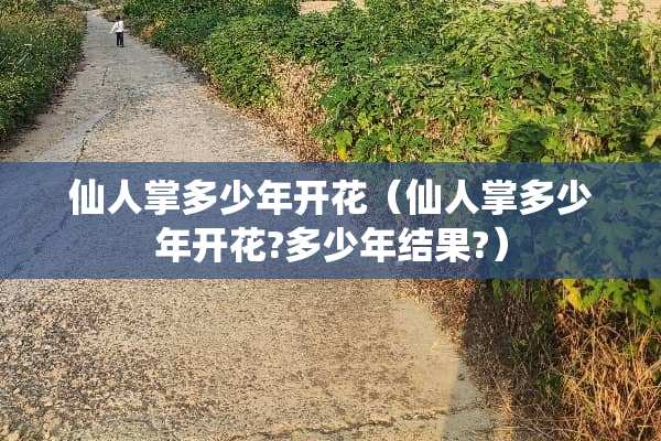 仙人掌多少年开花（仙人掌多少年开花?多少年结果?）