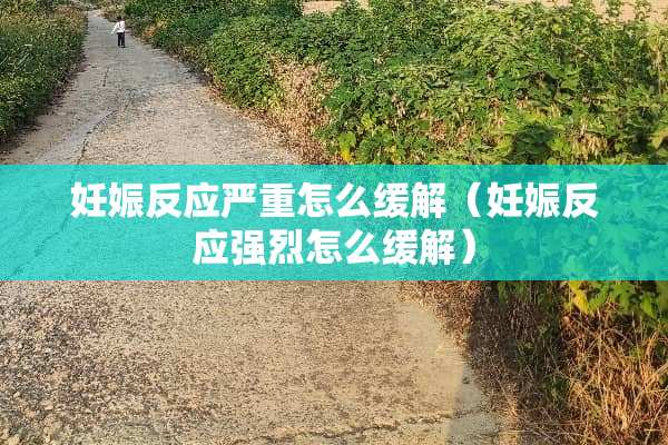 妊娠反应严重怎么缓解（妊娠反应强烈怎么缓解）