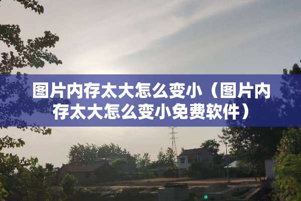 图片内存太大怎么变小（图片内存太大怎么变小免费软件）