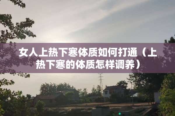 女人上热下寒体质如何打通（上热下寒的体质怎样调养）
